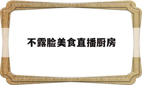不露脸美食直播厨房(美食直播间不时不食免费)