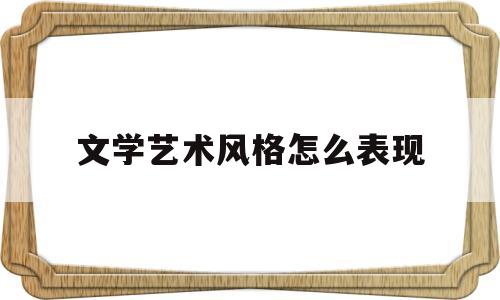 文学艺术风格怎么表现(文学艺术风格怎么表现的)