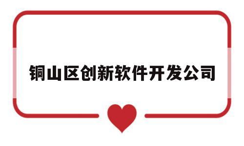 铜山区创新软件开发公司(铜山新区创业科技大厦在哪)