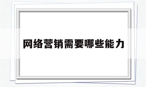 网络营销需要哪些能力(网络营销需要哪些能力和素质)