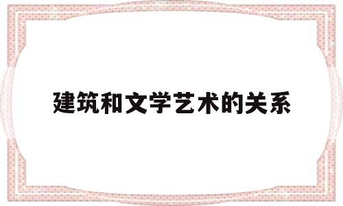 建筑和文学艺术的关系(建筑和文学艺术的关系是什么)