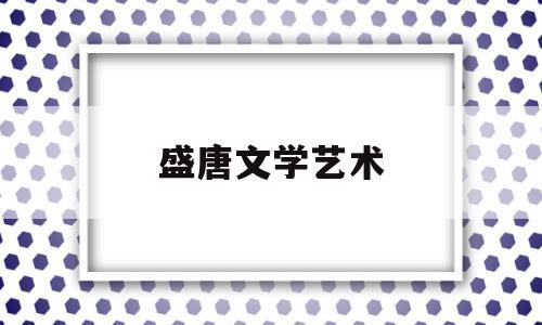 盛唐文学艺术(盛唐的文学)