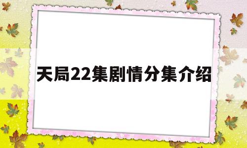 天局22集剧情分集介绍(天局22集剧情分集介绍视频)