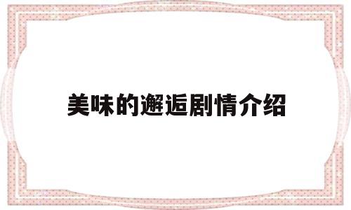 美味的邂逅剧情介绍(美味的邂逅剧情介绍大结局)