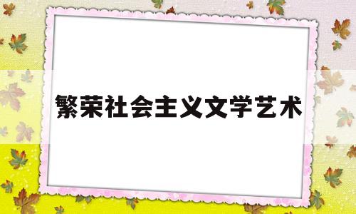 繁荣社会主义文学艺术(繁荣文学艺术首要任务)