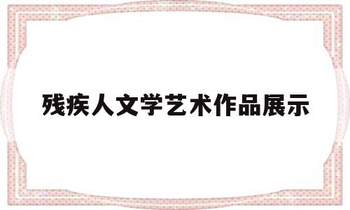 残疾人文学艺术作品展示(残疾人的艺术)