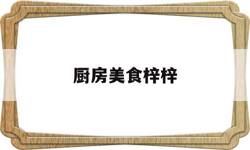 厨房美食梓梓(美食厨房app)