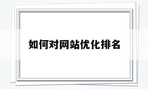 如何对网站优化排名(网站快速优化排名技巧)