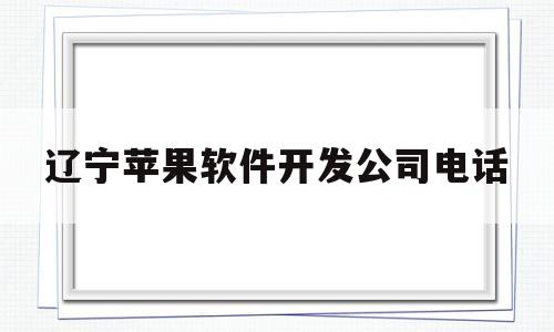 辽宁苹果软件开发公司电话(辽宁省苹果官方授权店)