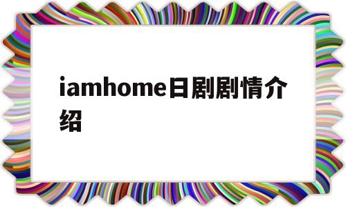 iamhome日剧剧情介绍(i'm home 电视剧百度网盘下载)