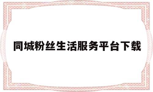 同城粉丝生活服务平台下载的简单介绍