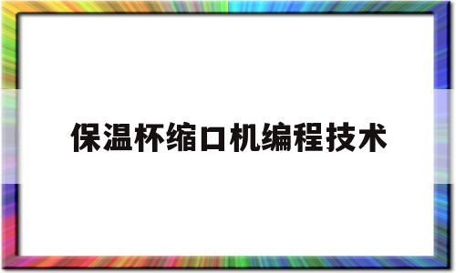 保温杯缩口机编程技术(保温杯缩口机编程教学视频)