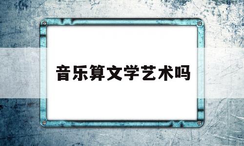 音乐算文学艺术吗(音乐算是文学吗)