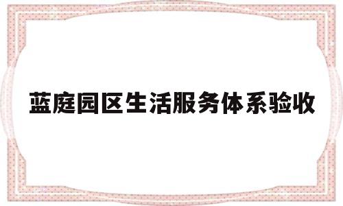 蓝庭园区生活服务体系验收(蓝庭园区生活服务体系验收方案)