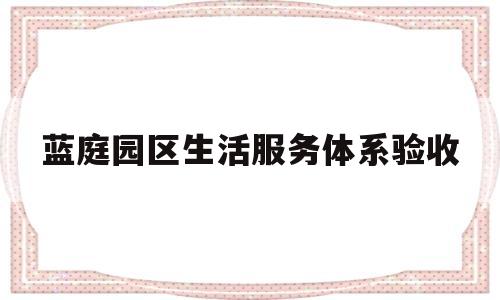 蓝庭园区生活服务体系验收(蓝庭园区生活服务体系验收方案)