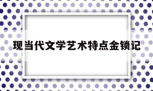 现当代文学艺术特点金锁记(当代文学的艺术特征)