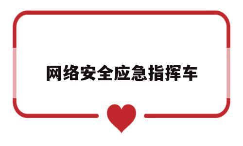 网络安全应急指挥车(网络安全应急指挥中心是做什么的)