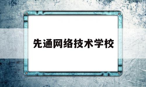 先通网络技术学校(先通网络技术学校怎么样)