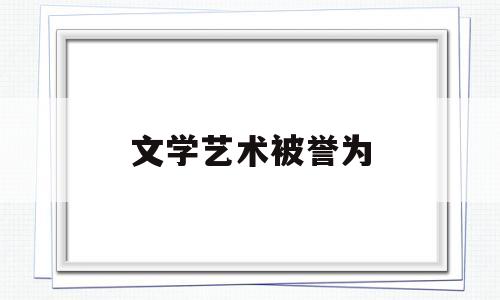 文学艺术被誉为(文学艺术也被称为什么艺术)