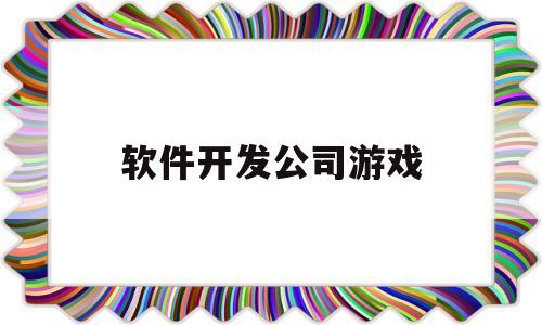 软件开发公司游戏(游戏软件开发公司每年赚多少钱)