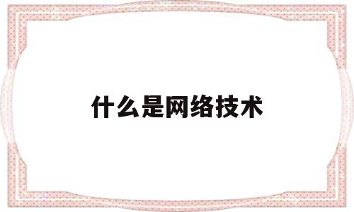 什么是网络技术(什么是网络技术公司)