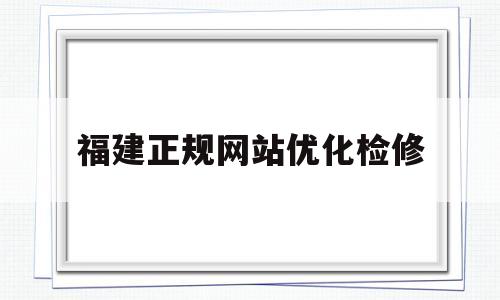 福建正规网站优化检修(福建正规网站优化检修平台)