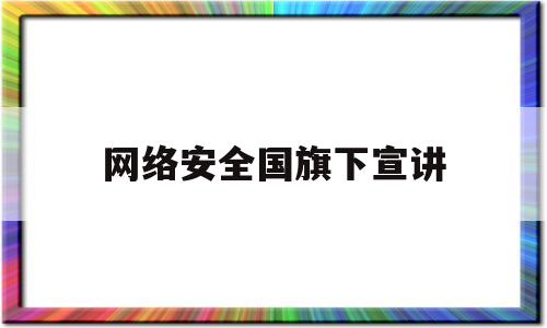 网络安全国旗下宣讲(国家网络安全宣传演讲)