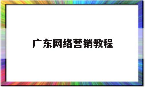 广东网络营销教程(广州网络营销课程培训)