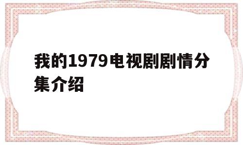 我的1979电视剧剧情分集介绍(电视剧我的1979演员表)