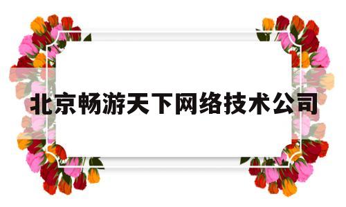 北京畅游天下网络技术公司(北京畅游天下网络技术公司怎么样)