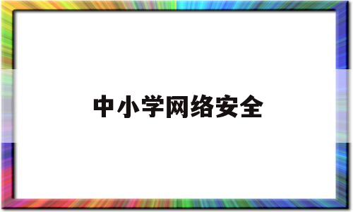 中小学网络安全(中小学网络安全教育平台)