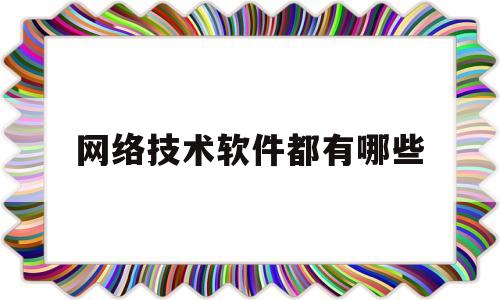 网络技术软件都有哪些(网络技术用什么软件)