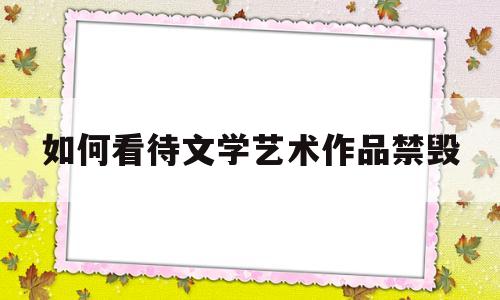 如何看待文学艺术作品禁毁(如何看待文艺审查)