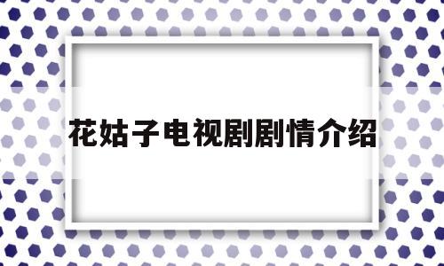 花姑子电视剧剧情介绍(花姑子电视剧剧情介绍大全)