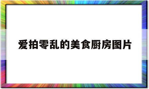 爱拍零乱的美食厨房图片(爱拍零乱的美食厨房图片高清)