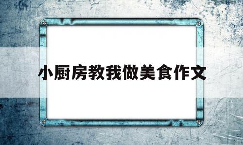 小厨房教我做美食作文(小厨房教我做美食作文怎么写)