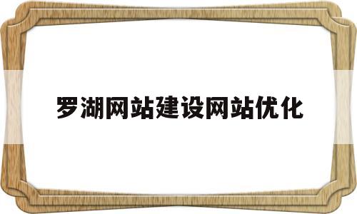 罗湖网站建设网站优化(深圳罗湖网络科技有限公司)