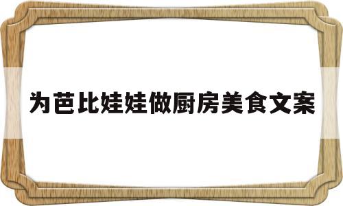 为芭比娃娃做厨房美食文案(芭比娃娃做饭视频玩具视频)