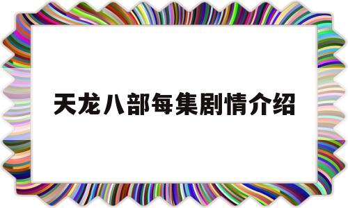 天龙八部每集剧情介绍(天龙八部全集剧情介绍)