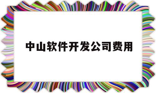 中山软件开发公司费用(中山软件开发公司费用高吗)