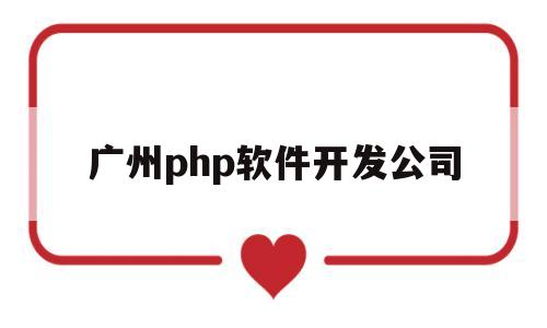 广州php软件开发公司(广州软件开发公司排行榜)