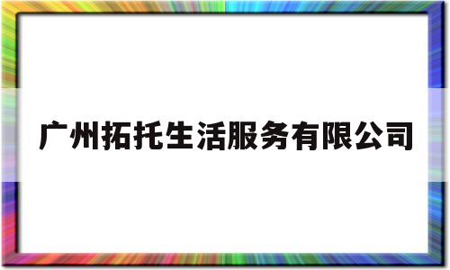 广州拓托生活服务有限公司(拓客公司靠谱吗)