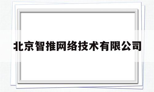 北京智推网络技术有限公司(北京智推网络技术有限公司怎么样)