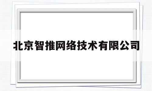 北京智推网络技术有限公司(北京智推网络技术有限公司怎么样)