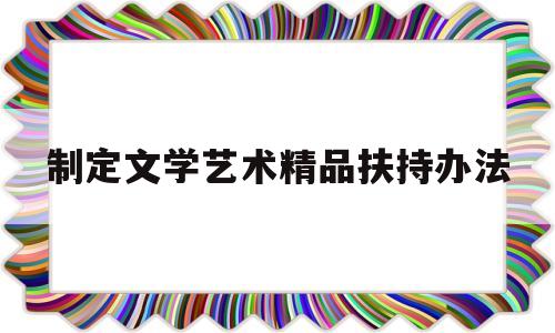 制定文学艺术精品扶持办法(制定文学艺术精品扶持办法有哪些)