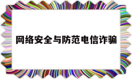 网络安全与防范电信诈骗(网络安全与防范电信诈骗心得)