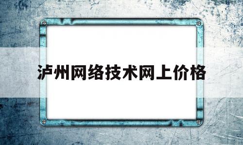 泸州网络技术网上价格(泸州网监)