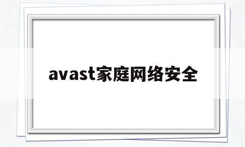 avast家庭网络安全(家庭安全网络应该选择的安全配置是)