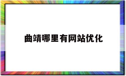 曲靖哪里有网站优化(曲靖哪里有网站优化公司)