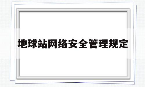 地球站网络安全管理规定(地球站网络安全管理规定有哪些)